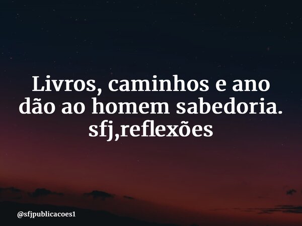 ⁠Livros, caminhos e ano dão ao homem sabedoria. sfj,reflexões... Frase de sfjpublicacoes1.