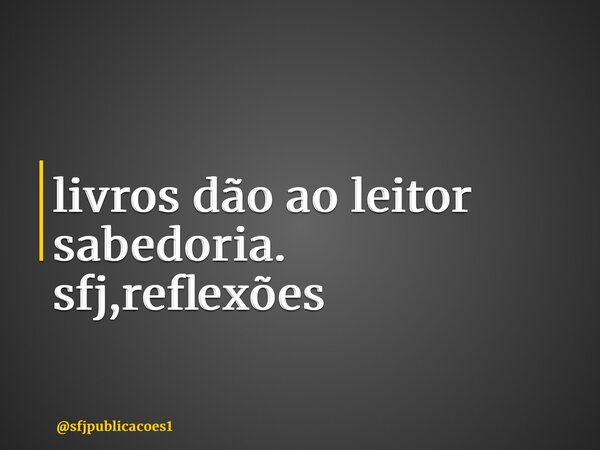 ⁠livros dão ao leitor sabedoria. sfj,reflexões... Frase de sfjpublicacoes1.