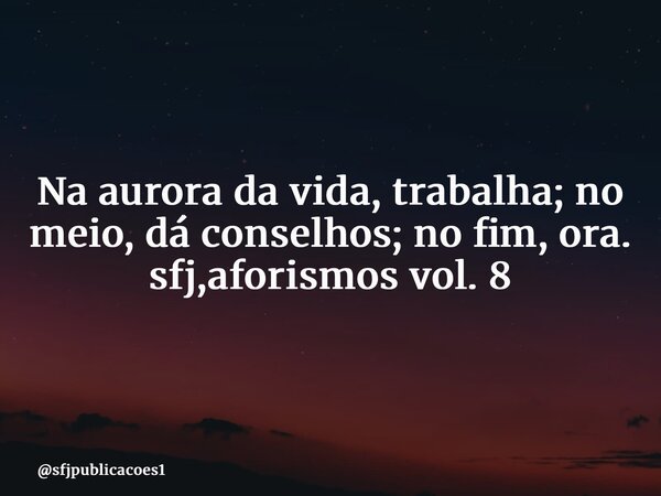 ⁠Na aurora da vida, trabalha; no meio, dá conselhos; no fim, ora. sfj,aforismos vol. 8... Frase de sfjpublicacoes1.