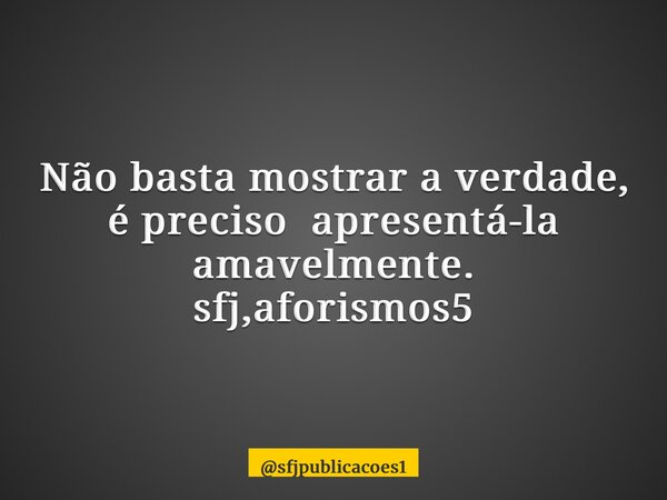⁠Não basta mostrar a verdade, é preciso apresentá-la amavelmente. sfj,aforismos5... Frase de sfjpublicacoes1.
