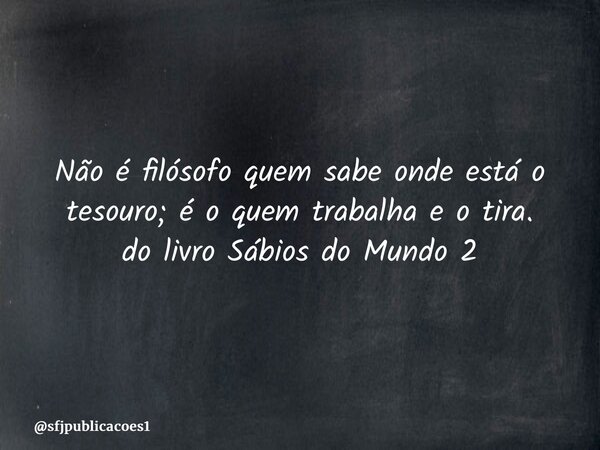 ⁠Não é filósofo quem sabe onde está o tesouro; é o quem trabalha e o tira. do livro Sábios do Mundo 2... Frase de sfjpublicacoes1.