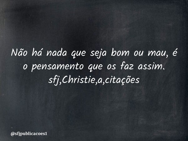 ⁠Não há nada que seja bom ou mau, é o pensamento que os faz assim. sfj,Christie,a,citações... Frase de sfjpublicacoes1.