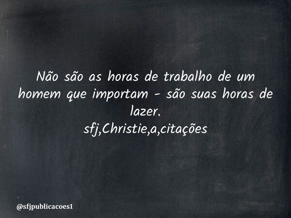 ⁠Não são as horas de trabalho de um homem que importam - são suas horas de lazer. sfj,Christie,a,citações... Frase de sfjpublicacoes1.