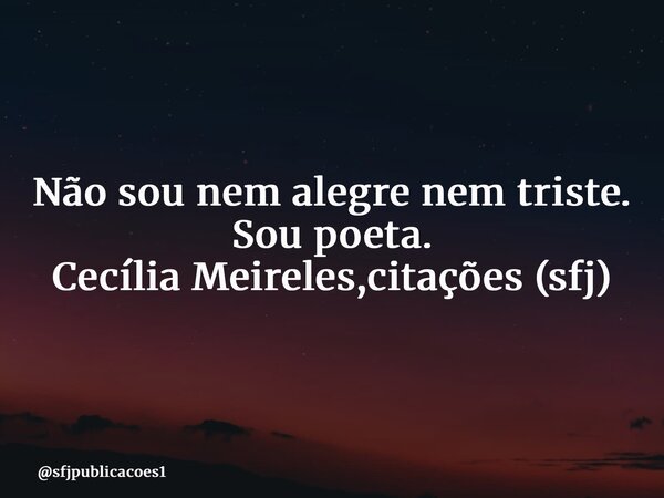 ⁠Não sou nem alegre nem triste. Sou poeta. Cecília Meireles,citações (sfj)... Frase de sfjpublicacoes1.