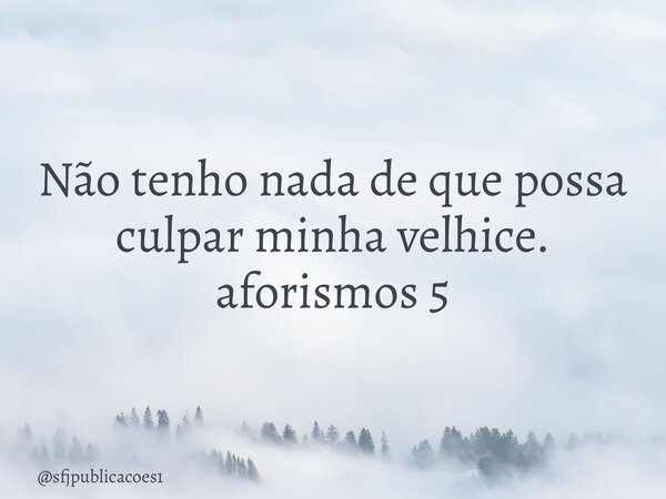 Não tenho nada de que possa culpar minha velhice. aforismos 5⁠... Frase de sfjpublicacoes1.