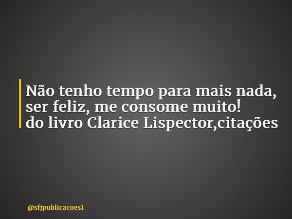 ⁠Não tenho tempo para mais nada, ser feliz, me consome muito! do livro Clarice Lispector,citações... Frase de sfjpublicacoes1.