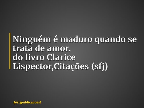 ⁠Ninguém é maduro quando se trata de amor. do livro Clarice Lispector,Citações (sfj)... Frase de sfjpublicacoes1.