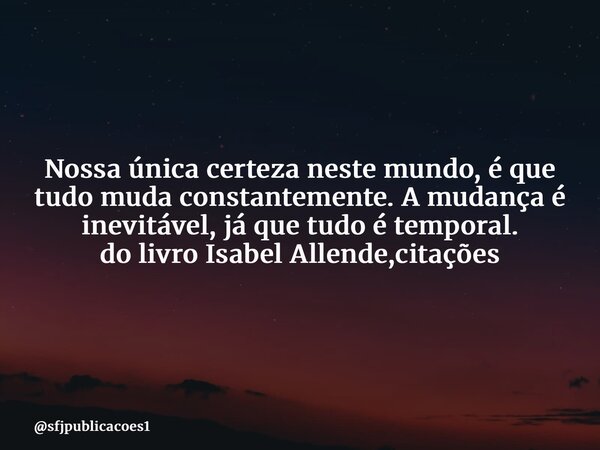 ⁠Nossa única certeza neste mundo, é que tudo muda constantemente. A mudança é inevitável, já que tudo é temporal. do livro Isabel Allende,citações... Frase de sfjpublicacoes1.