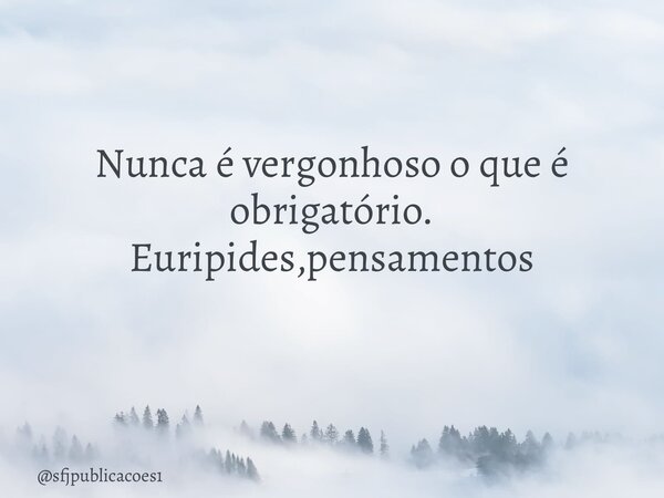 Nunca é vergonhoso o que é obrigatório. Euripides,pensamentos ⁠... Frase de sfjpublicacoes1.