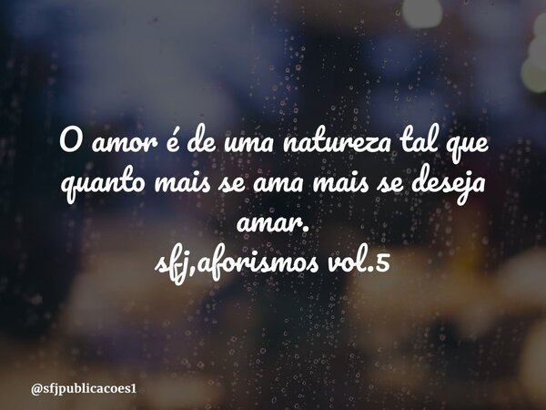 ⁠O amor é de uma natureza tal que quanto mais se ama mais se deseja amar. sfj,aforismos vol.5... Frase de sfjpublicacoes1.