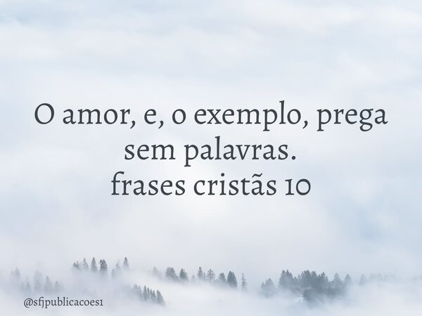 ⁠O amor, e, o exemplo, prega sem palavras. frases cristãs 10... Frase de sfjpublicacoes1.