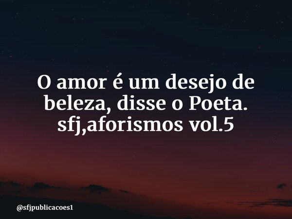 ⁠O amor é um desejo de beleza, disse o Poeta. sfj,aforismos vol.5... Frase de sfjpublicacoes1.