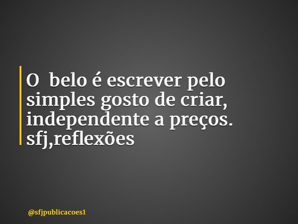 O belo é escrever pelo simples gosto de criar, independente a preços. sfj,reflexões ⁠... Frase de sfjpublicacoes1.