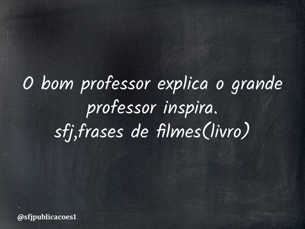 ⁠O bom professor explica o grande professor inspira. sfj,frases de filmes(livro)... Frase de sfjpublicacoes1.