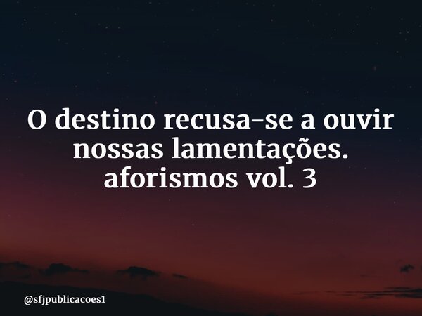 ⁠O destino recusa-se a ouvir nossas lamentações. aforismos vol. 3... Frase de sfjpublicacoes1.