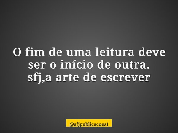 ⁠O fim de uma leitura deve ser o início de outra. sfj,a arte de escrever... Frase de sfjpublicacoes1.
