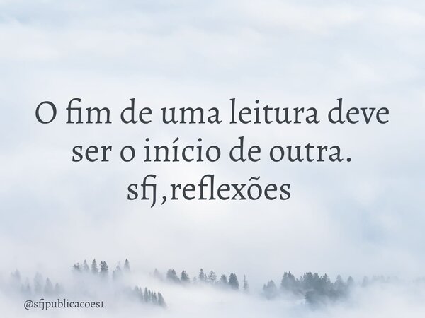 O fim de uma leitura deve ser o início de outra. sfj,reflexões ⁠... Frase de sfjpublicacoes1.