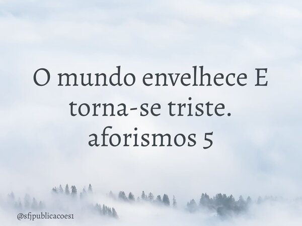 ⁠O mundo envelhece E torna-se triste. aforismos 5... Frase de sfjpublicacoes1.