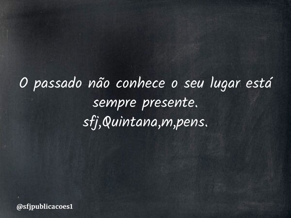 ⁠O passado não conhece o seu lugar está sempre presente. sfj,Quintana,m,pens.... Frase de sfjpublicacoes1.