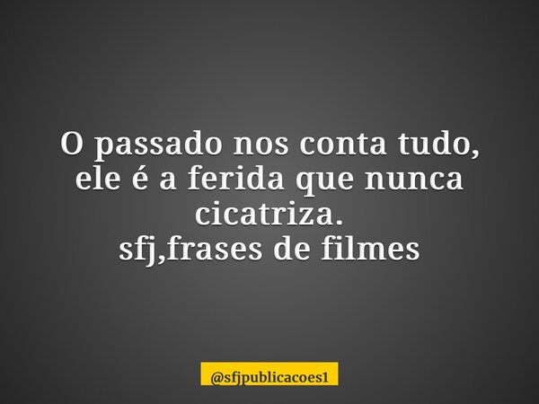 ⁠O passado nos conta tudo, ele é a ferida que nunca cicatriza. sfj,frases de filmes... Frase de sfjpublicacoes1.
