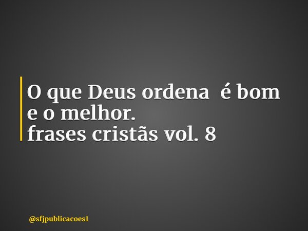 ⁠O que Deus ordena é bom e o melhor. frases cristãs vol. 8... Frase de sfjpublicacoes1.