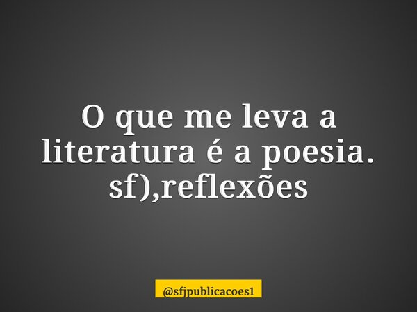 ⁠O que me leva a literatura é a poesia. sf),reflexões... Frase de sfjpublicacoes1.