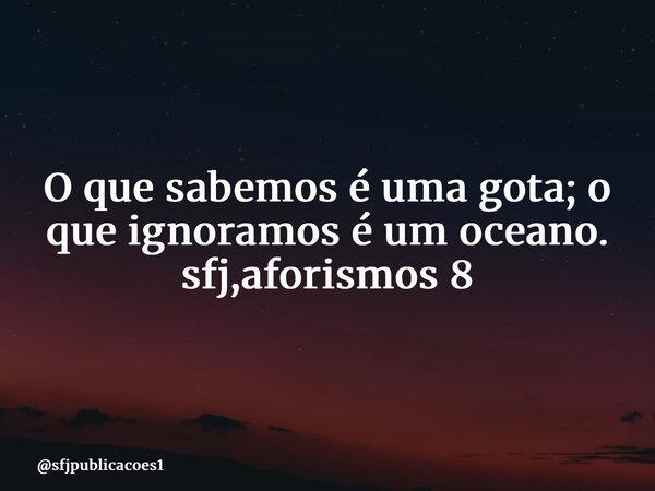 ⁠O que sabemos é uma gota; o que ignoramos é um oceano. sfj,aforismos 8... Frase de sfjpublicacoes1.