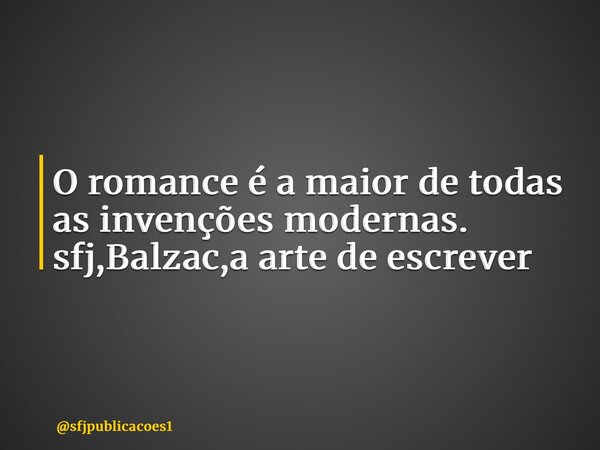 ⁠O romance é a maior de todas as invenções modernas. sfj,Balzac,a arte de escrever... Frase de sfjpublicacoes1.