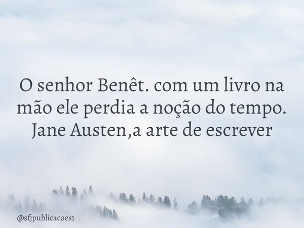 ⁠O senhor Benêt. com um livro na mão ele perdia a noção do tempo. Jane Austen,a arte de escrever... Frase de sfjpublicacoes1.