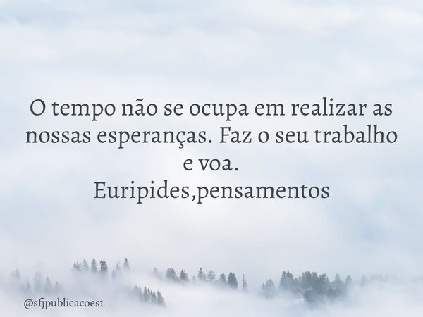 ⁠O tempo não se ocupa em realizar as nossas esperanças. Faz o seu trabalho e voa. Euripides,pensamentos... Frase de sfjpublicacoes1.