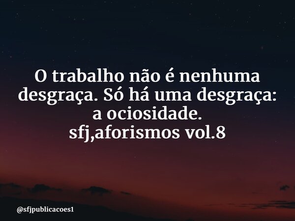 ⁠O trabalho não é nenhuma desgraça. Só há uma desgraça: a ociosidade. sfj,aforismos vol.8... Frase de sfjpublicacoes1.