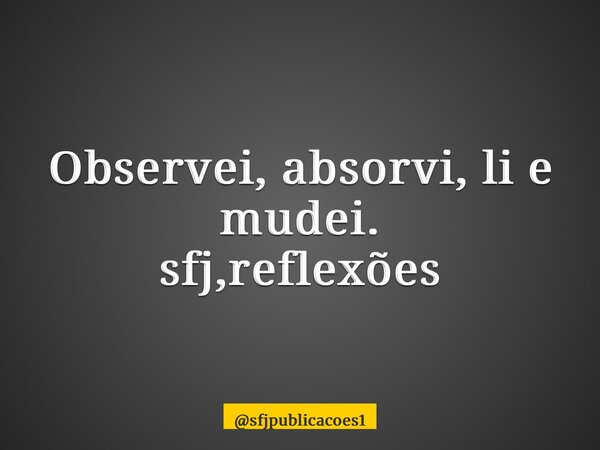 ⁠Observei, absorvi, li e mudei. sfj,reflexões... Frase de sfjpublicacoes1.
