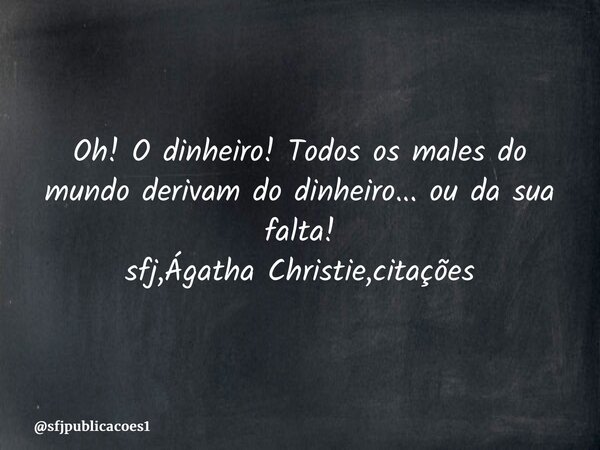 ⁠Oh! O dinheiro! Todos os males do mundo derivam do dinheiro... ou da sua falta! sfj,Ágatha Christie,citações... Frase de sfjpublicacoes1.