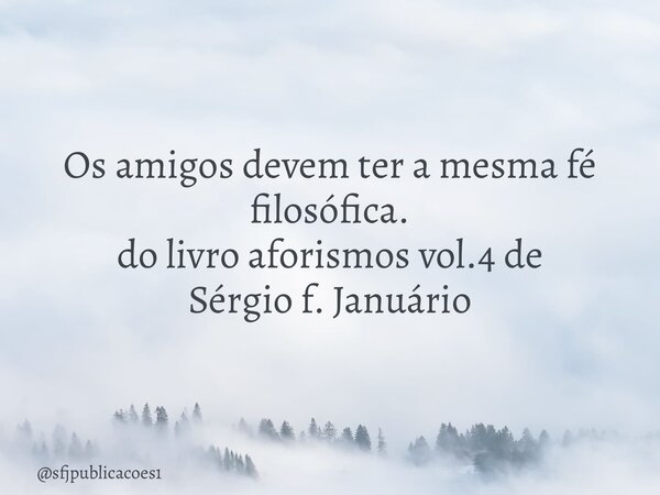 Os amigos devem ter a mesma fé filosófica. do livro aforismos vol.4 de Sérgio f. Januário... Frase de sfjpublicacoes1.