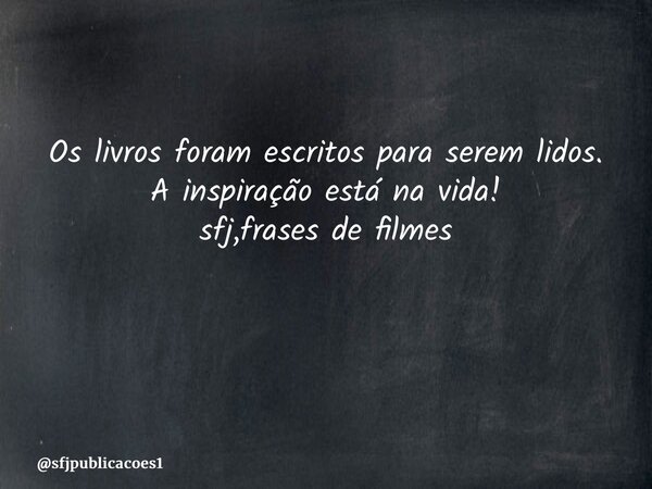 Os livros foram escritos para serem lidos. A inspiração está na vida! sfj,frases de filmes ⁠... Frase de sfjpublicacoes1.