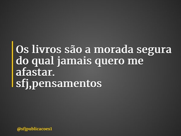 ⁠Os livros são a morada segura do qual jamais quero me afastar. sfj,pensamentos... Frase de sfjpublicacoes1.