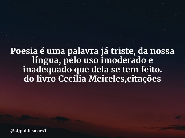 ⁠Poesia é uma palavra já triste, da nossa língua, pelo uso imoderado e inadequado que dela se tem feito. do livro Cecília Meireles,citações... Frase de sfjpublicacoes1.