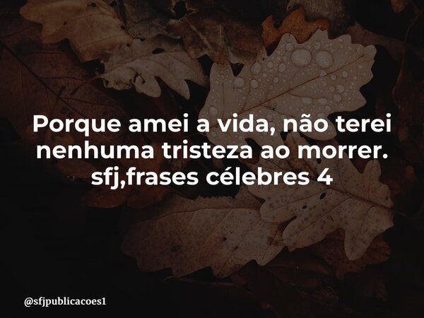 ⁠Porque amei a vida, não terei nenhuma tristeza ao morrer. sfj,frases célebres 4... Frase de sfjpublicacoes1.