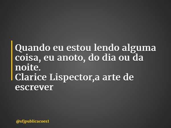 ⁠Quando eu estou lendo alguma coisa, eu anoto, do dia ou da noite. Clarice Lispector,a arte de escrever... Frase de sfjpublicacoes1.