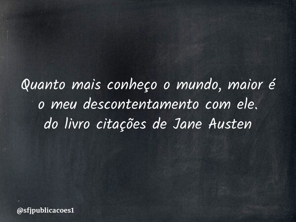 ⁠Quanto mais conheço o mundo, maior é o meu descontentamento com ele. do livro citações de Jane Austen... Frase de sfjpublicacoes1.