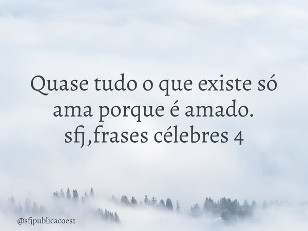 ⁠Quase tudo o que existe só ama porque é amado. sfj,frases célebres 4... Frase de sfjpublicacoes1.