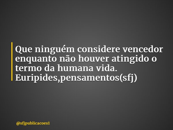 ⁠Que ninguém considere vencedor enquanto não houver atingido o termo da humana vida. Euripides,pensamentos(sfj)... Frase de sfjpublicacoes1.