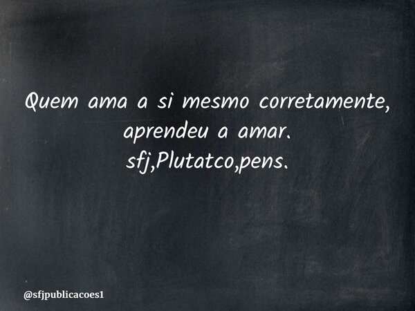 Quem ama a si mesmo corretamente, aprendeu a amar. sfj,Plutatco,pens. ⁠... Frase de sfjpublicacoes1.