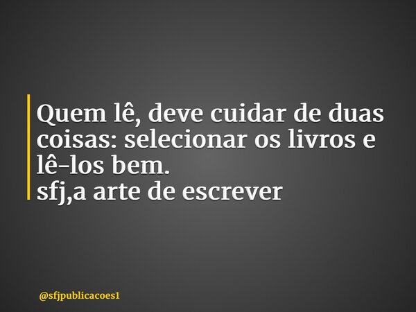 ⁠Quem lê, deve cuidar de duas coisas: selecionar os livros e lê-los bem. sfj,a arte de escrever... Frase de sfjpublicacoes1.