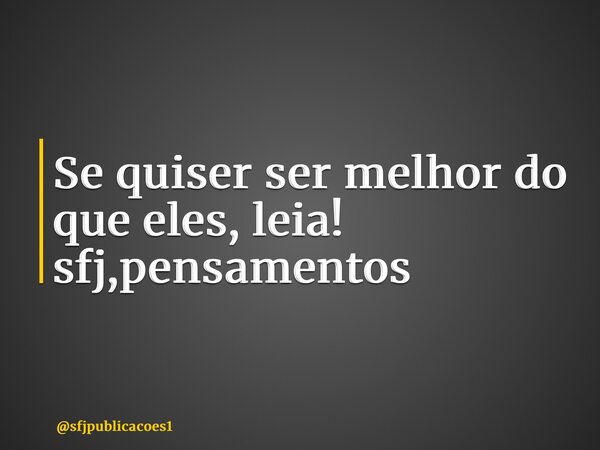 ⁠Se quiser ser melhor do que eles, leia! sfj,pensamentos... Frase de sfjpublicacoes1.