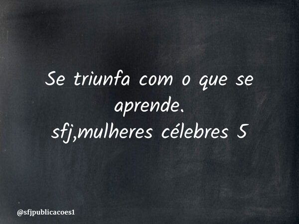 ⁠Se triunfa com o que se aprende. sfj,mulheres célebres 5... Frase de sfjpublicacoes1.