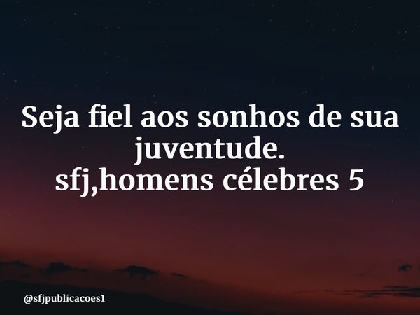 ⁠Seja fiel aos sonhos de sua juventude. sfj,homens célebres 5... Frase de sfjpublicacoes1.