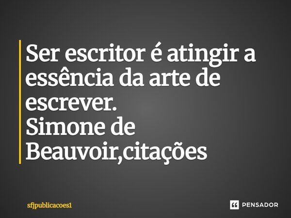 ⁠Ser escritor é atingir a essência da arte de escrever. Simone de Beauvoir,citações... Frase de sfjpublicacoes1.