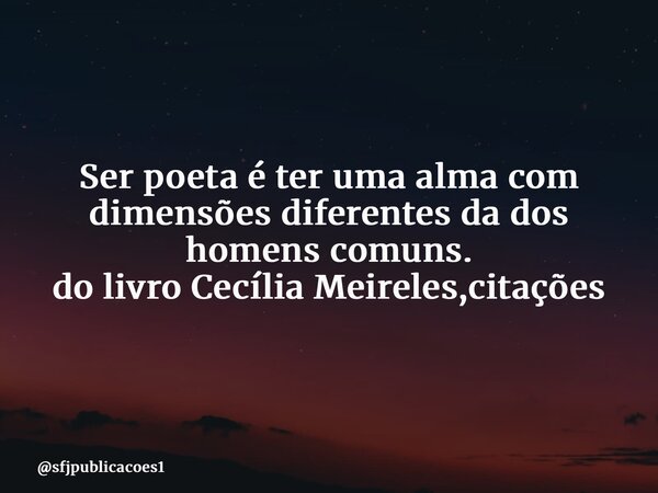⁠Ser poeta é ter uma alma com dimensões diferentes da dos homens comuns. do livro Cecília Meireles,citações... Frase de sfjpublicacoes1.
