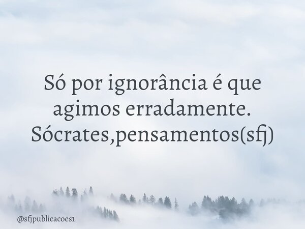 ⁠Só por ignorância é que agimos erradamente. Sócrates,pensamentos(sfj)... Frase de sfjpublicacoes1.